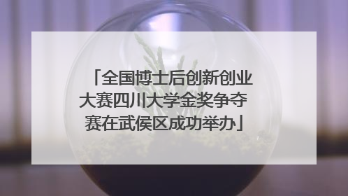 全国博士后创新创业大赛四川大学金奖争夺赛在武侯区成功举办