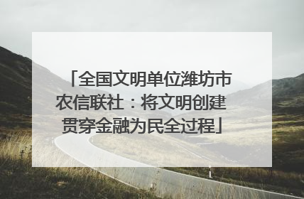 全国文明单位潍坊市农信联社：将文明创建贯穿金融为民全过程