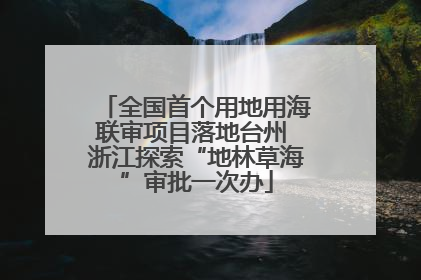 全国首个用地用海联审项目落地台州 浙江探索“地林草海”审批一次办