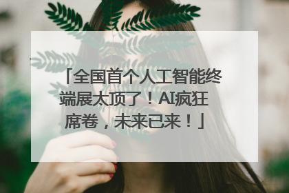 全国首个人工智能终端展太顶了！AI疯狂席卷，未来已来！