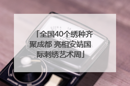 全国40个绣种齐聚成都 亮相安靖国际刺绣艺术周