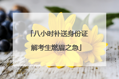 八小时补送身份证 解考生燃眉之急