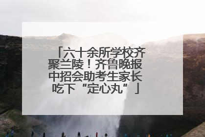 六十余所学校齐聚兰陵！齐鲁晚报中招会助考生家长吃下“定心丸”