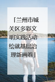 兰州市城关区多彩文明实践活动绘就基层治理新画卷