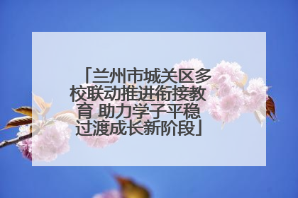 兰州市城关区多校联动推进衔接教育 助力学子平稳过渡成长新阶段