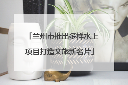 兰州市推出多样水上项目打造文旅新名片