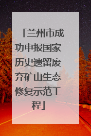 兰州市成功申报国家历史遗留废弃矿山生态修复示范工程