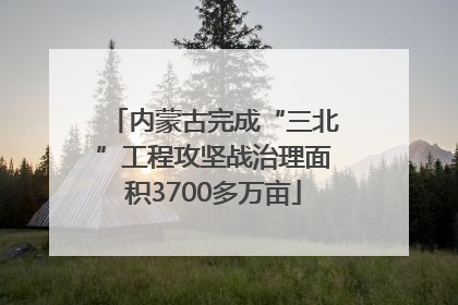 内蒙古完成“三北”工程攻坚战治理面积3700多万亩