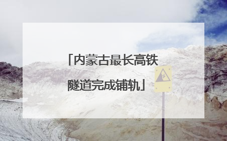 内蒙古最长高铁隧道完成铺轨
