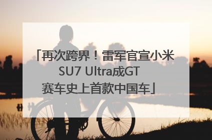 再次跨界！雷军官宣小米SU7 Ultra成GT赛车史上首款中国车