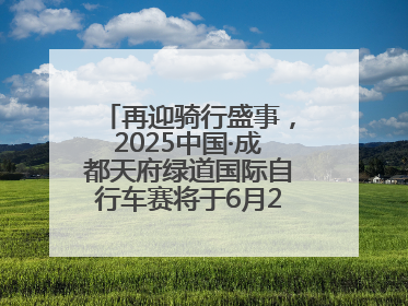 再迎骑行盛事，2025中国·成都天府绿道国际自行车赛将于6月28~29日举办