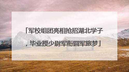 军校组团亮相抢招湖北学子，毕业授少尉军衔圆军旅梦