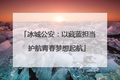 冰城公安：以藏蓝担当 护航青春梦想起航