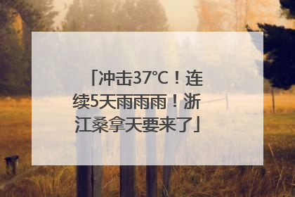 冲击37℃！连续5天雨雨雨！浙江桑拿天要来了