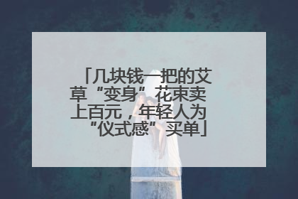 几块钱一把的艾草“变身”花束卖上百元，年轻人为“仪式感”买单