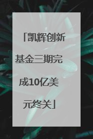 凯辉创新基金三期完成10亿美元终关