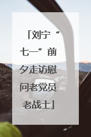 刘宁“七一”前夕走访慰问老党员老战士