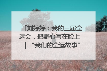 刘婷婷：我的三届全运会，把野心写在脸上｜“我们的全运故事”全民征文大赛