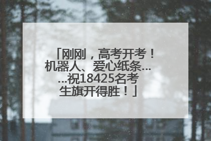刚刚，高考开考！机器人、爱心纸条……祝18425名考生旗开得胜！
