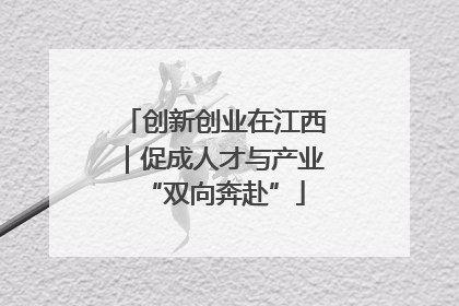 创新创业在江西｜促成人才与产业“双向奔赴”