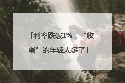 利率跌破1%，“收蛋”的年轻人多了
