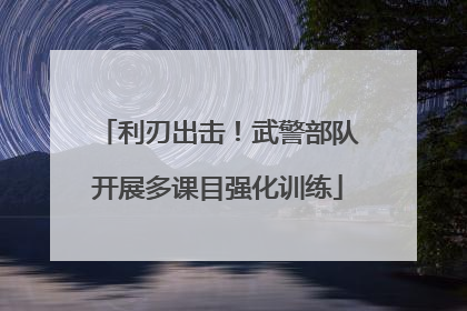 利刃出击！武警部队开展多课目强化训练