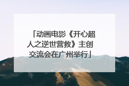 动画电影《开心超人之逆世营救》主创交流会在广州举行