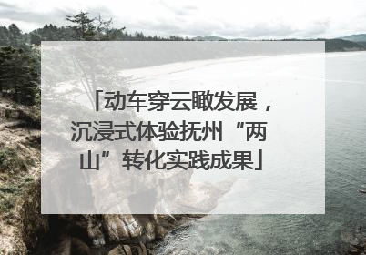 动车穿云瞰发展，沉浸式体验抚州“两山”转化实践成果