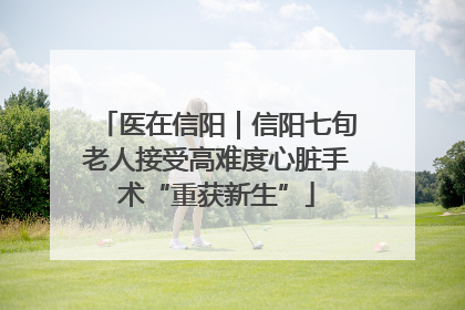 医在信阳｜信阳七旬老人接受高难度心脏手术“重获新生”