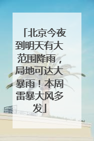 北京今夜到明天有大范围降雨，局地可达大暴雨！本周雷暴大风多发