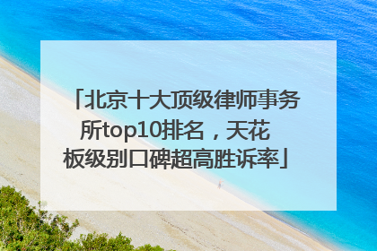 北京十大顶级律师事务所top10排名，天花板级别口碑超高胜诉率