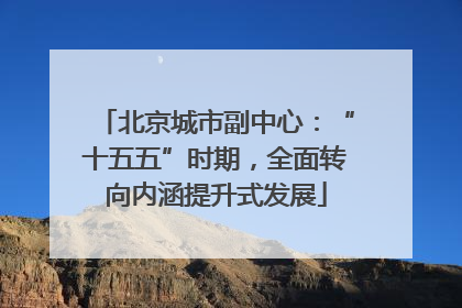 北京城市副中心：“十五五”时期，全面转向内涵提升式发展