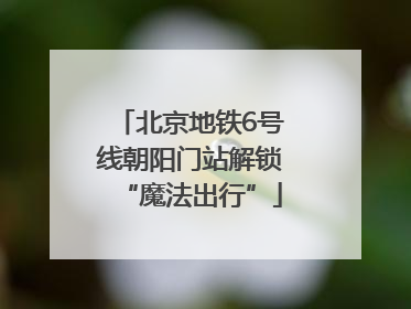 北京地铁6号线朝阳门站解锁“魔法出行”