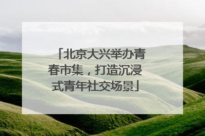 北京大兴举办青春市集，打造沉浸式青年社交场景