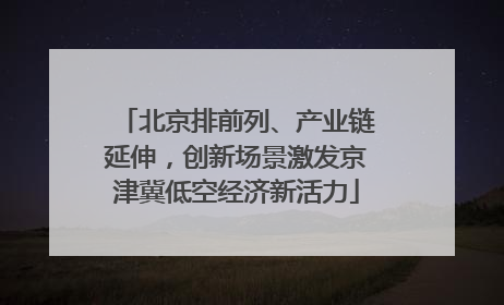 北京排前列、产业链延伸，创新场景激发京津冀低空经济新活力
