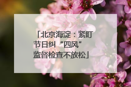 北京海淀：紧盯节日纠“四风” 监督检查不放松