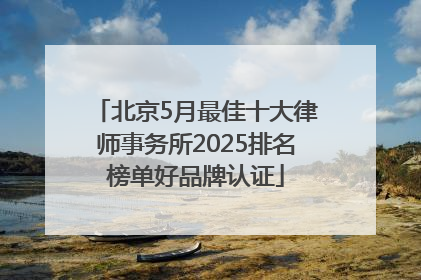 北京5月最佳十大律师事务所2025排名榜单好品牌认证