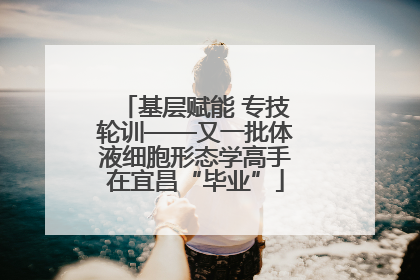基层赋能 专技轮训——又一批体液细胞形态学高手在宜昌“毕业”