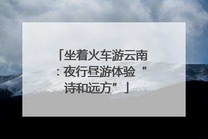 坐着火车游云南：夜行昼游体验“诗和远方”