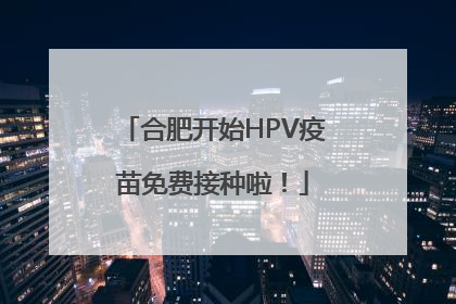 合肥开始HPV疫苗免费接种啦！