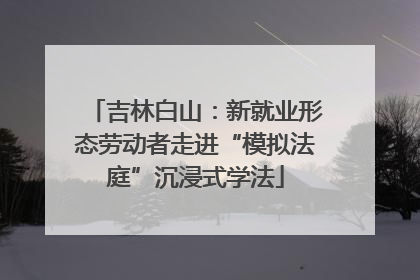 吉林白山：新就业形态劳动者走进“模拟法庭”沉浸式学法