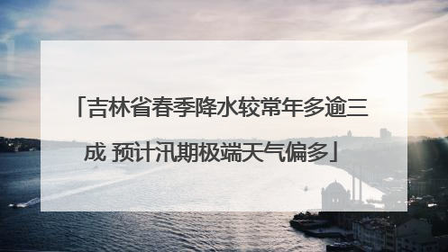 吉林省春季降水较常年多逾三成 预计汛期极端天气偏多