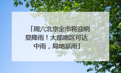 周六北京全市将迎明显降雨！大部地区可达中雨，局地暴雨