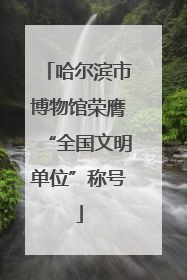 哈尔滨市博物馆荣膺“全国文明单位”称号