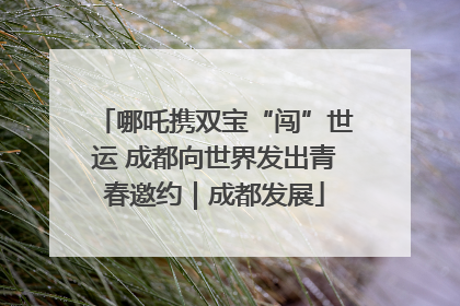 哪吒携双宝“闯”世运 成都向世界发出青春邀约｜成都发展