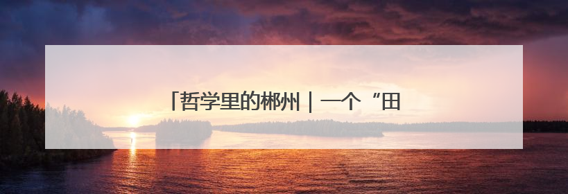 哲学里的郴州｜一个“田”字，平和洞写得平旷