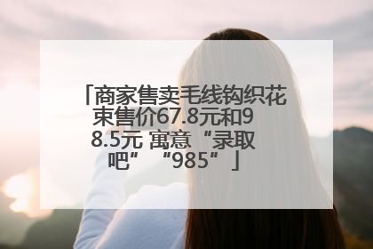 商家售卖毛线钩织花束售价67.8元和98.5元 寓意“录取吧”“985”