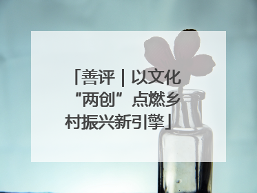 善评｜以文化“两创”点燃乡村振兴新引擎