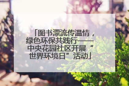 图书漂流传温情，绿色环保共践行——中央花园社区开展“世界环境日”活动