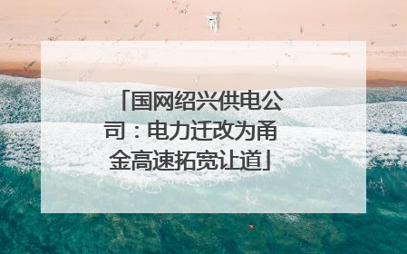国网绍兴供电公司：电力迁改为甬金高速拓宽让道
